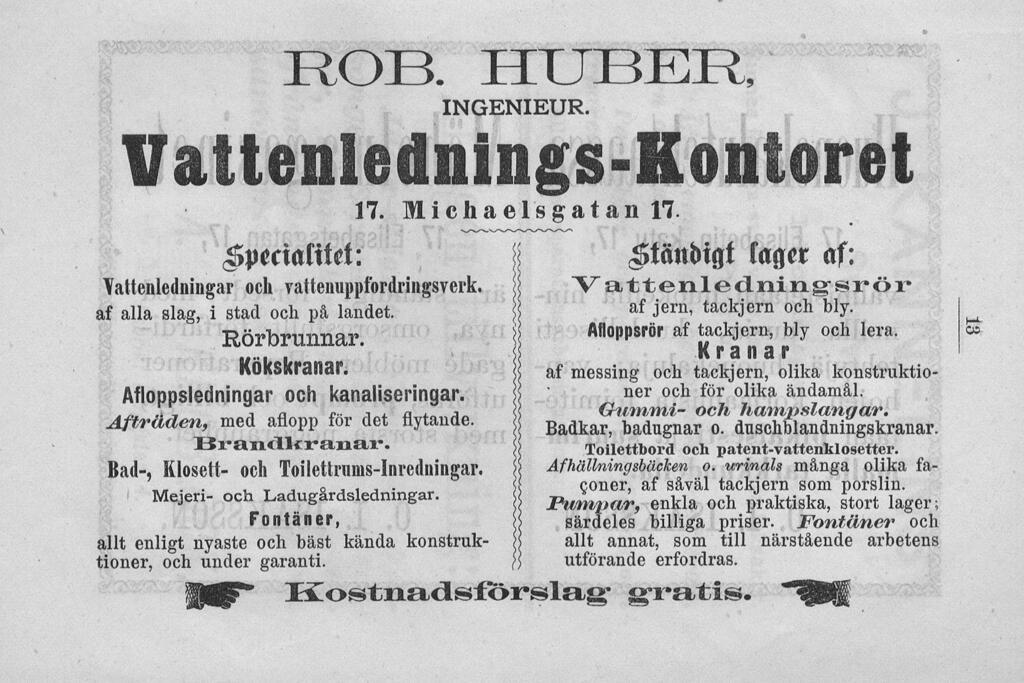 När vattenledningen i Helsingfors var klar 1876 fortsatte ingenjör Huber som anställd inspektionsingenjör hos staden åren 1880–1882 och ansvarade för användningen och skötseln av vattenledningen. Han grundade även en installationsfirma som verkade inom rörbranschen och bar hans namn, och han arbetade som tillverkare, förmedlare och säljare av vattenarmaturer. Till firmans produkter hörde bland annat ”vattenledningar, avloppsledningar, brandkranar, enkla och fina badinrättningar jämte duschar --”.  Foto: Nationalbiblioteket