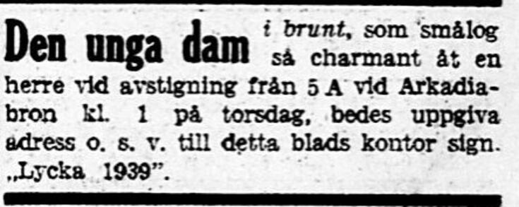 Ruotsinkielinen sanomalehti-ilmoitus, jossa pyydetään ruskeaan pukeutunutta nuorta naista, joka hymyili viehättävästi herralle jäädessään pois raitiovaunusta 5A Arkadiansillalla, ottamaan yhteyttä nimimerkkiin Lycka 1939 tämän lehden konttoriin.