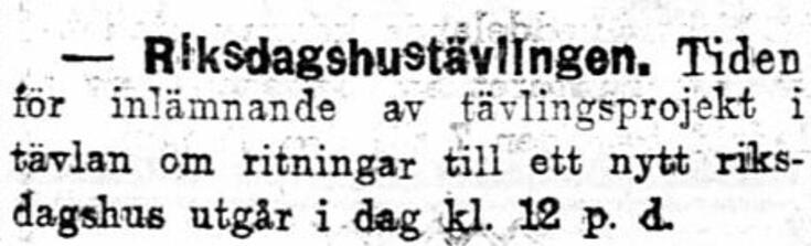 Tidningsnotis: Riksdagshustävlingen. Tiden för inlämnande av tävlingsprojekt i tävlan om ritningar till ett nytt riksdagshus utgår i dag kl. 12 p. d.