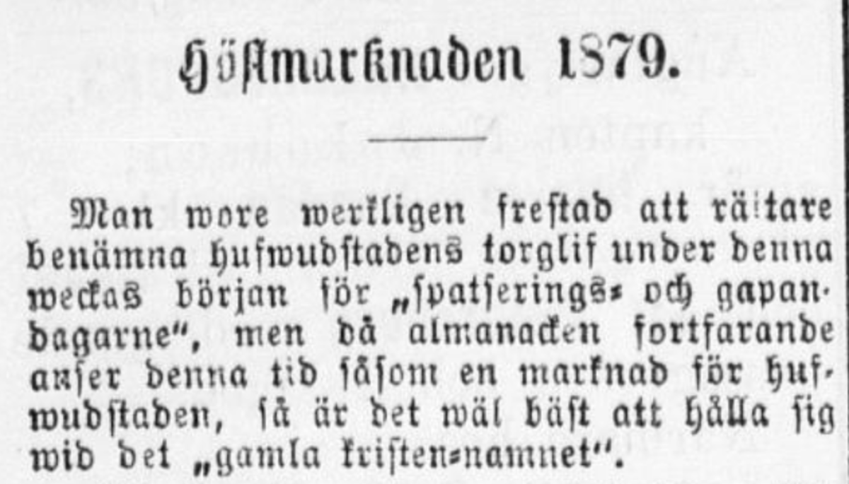 Hufvudstadsbladets rapport från höstmarknaden 1879 börjar med en pik: "Man wore werkligen frestad att rättare benämna hufwudstadens torglif under denna weckas början för 'spatserings- och gapandagarne', men då almanacken fortfarande anser denna tid såsom en marknad för hufwudstaden, så är det wäl bäst att hålla sig wid det 'gamla kristen-namnet'."
Hufvudstadsbladet 1.10.1879 s. 3 https://digi.kansalliskirjasto.fi/sanomalehti/binding/375717?page=3 Foto: Nationalbibliotekets digitala samlingar